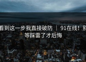 看到这一步我直接破防 ｜ 91在线！别等踩雷了才后悔