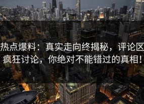 热点爆料：真实走向终揭秘，评论区疯狂讨论，你绝对不能错过的真相！