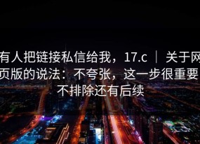 有人把链接私信给我，17.c ｜ 关于网页版的说法：不夸张，这一步很重要！不排除还有后续