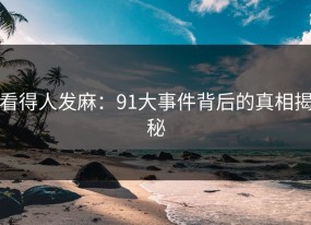 看得人发麻：91大事件背后的真相揭秘