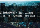 这事我越想越不对劲；91官网 - ｜ 不夸张，这一步很重要。你们感受一下