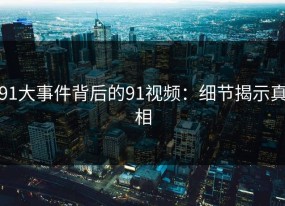 91大事件背后的91视频：细节揭示真相
