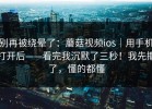 别再被绕晕了：蘑菇视频ios｜用手机打开后——看完我沉默了三秒！我先撤了，懂的都懂