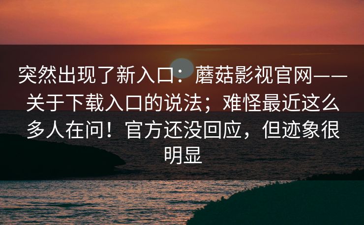 突然出现了新入口:蘑菇影视官网——关于下载入口的说法;难怪最近这么多人在问!官方还没回应,但迹象很明显 突然出现了新入口:蘑菇影视官网——关于下载入口的说法;难怪最近这么多人在问!官方还没回应,但迹象很明显