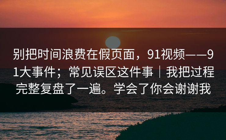 别把时间浪费在假页面，91视频——91大事件；常见误区这件事｜我把过程完整复盘了一遍。学会了你会谢谢我