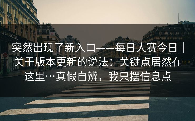 突然出现了新入口——每日大赛今日|关于版本更新的说法:关键点居然在这里…真假自辨,我只摆信息点 突然出现了新入口——每日大赛今日|关于版本更新的说法:关键点居然在这里…真假自辨,我只摆信息点