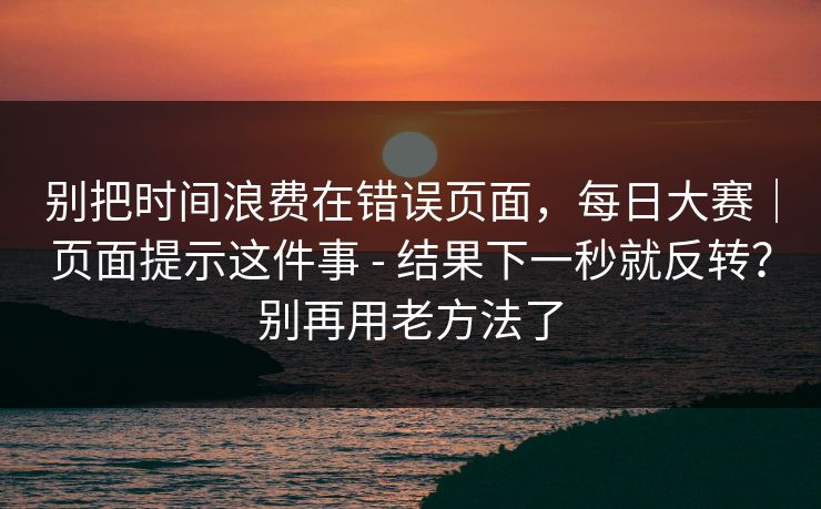 别把时间浪费在错误页面，每日大赛｜页面提示这件事 - 结果下一秒就反转？别再用老方法了