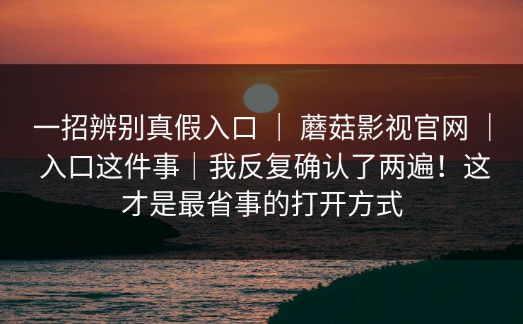 一招辨别真假入口 ｜ 蘑菇影视官网 ｜ 入口这件事｜我反复确认了两遍！这才是最省事的打开方式