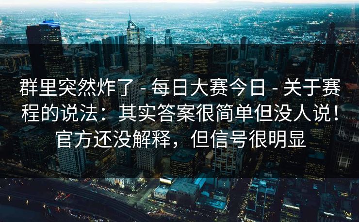 群里突然炸了 - 每日大赛今日 - 关于赛程的说法：其实答案很简单但没人说！官方还没解释，但信号很明显