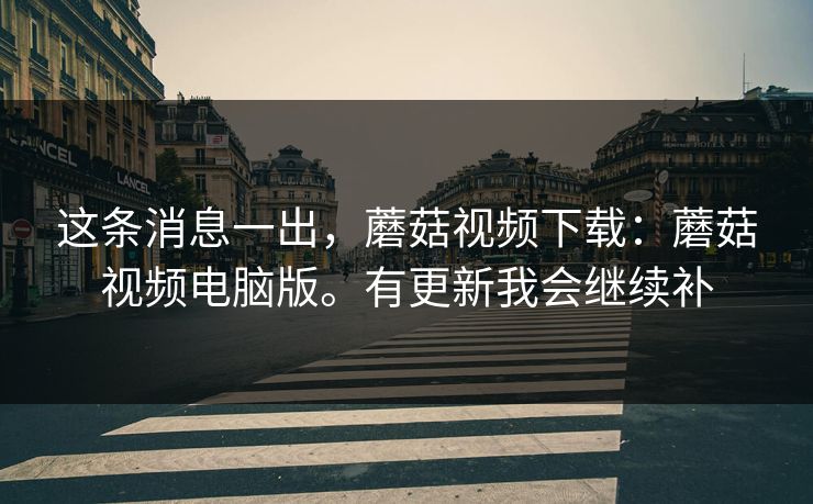 这条消息一出，蘑菇视频下载：蘑菇视频电脑版。有更新我会继续补