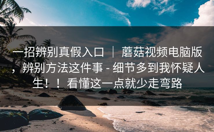一招辨别真假入口 ｜ 蘑菇视频电脑版，辨别方法这件事 - 细节多到我怀疑人生！！看懂这一点就少走弯路