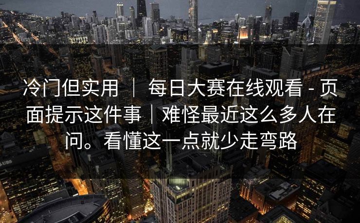 冷门但实用 | 每日大赛在线观看 - 页面提示这件事|难怪最近这么多人在问。看懂这一点就少走弯路 冷门但实用 | 每日大赛在线观看 - 页面提示这件事|难怪最近这么多人在问。看懂这一点就少走弯路