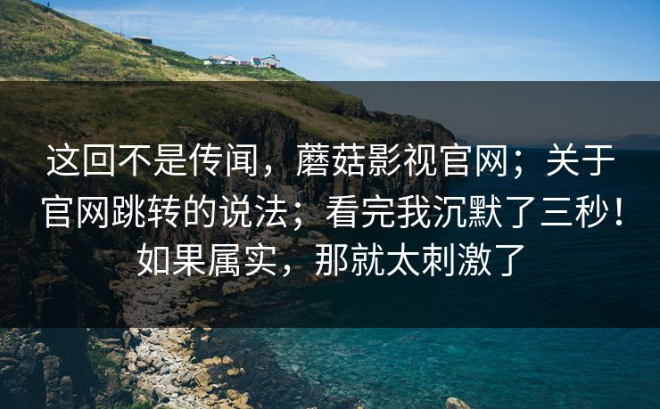 这回不是传闻，蘑菇影视官网；关于官网跳转的说法；看完我沉默了三秒！如果属实，那就太刺激了