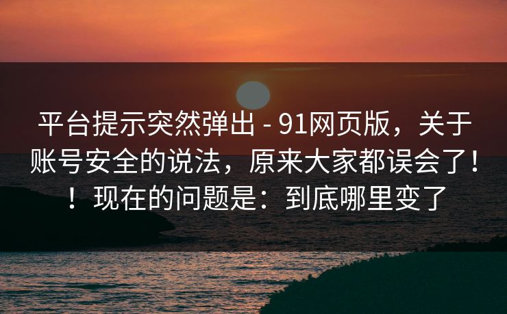 平台提示突然弹出 - 91网页版，关于账号安全的说法，原来大家都误会了！！现在的问题是：到底哪里变了
