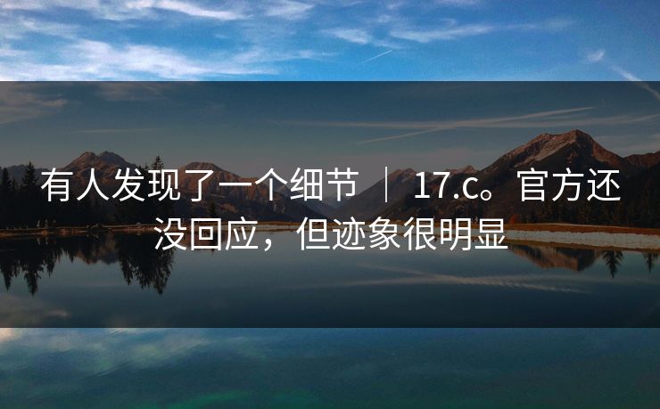 有人发现了一个细节 ｜ 17.c。官方还没回应，但迹象很明显