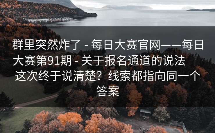 群里突然炸了 - 每日大赛官网——每日大赛第91期 - 关于报名通道的说法 ｜ 这次终于说清楚？线索都指向同一个答案
