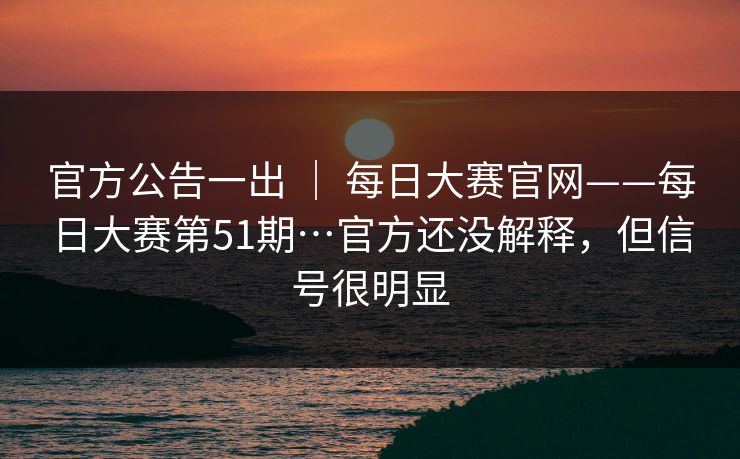官方公告一出 | 每日大赛官网——每日大赛第51期…官方还没解释,但信号很明显 官方公告一出 | 每日大赛官网——每日大赛第51期…官方还没解释,但信号很明显