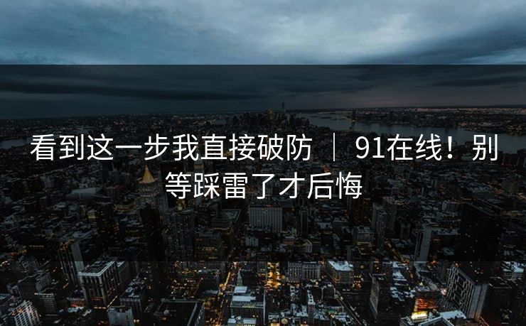 看到这一步我直接破防 ｜ 91在线！别等踩雷了才后悔