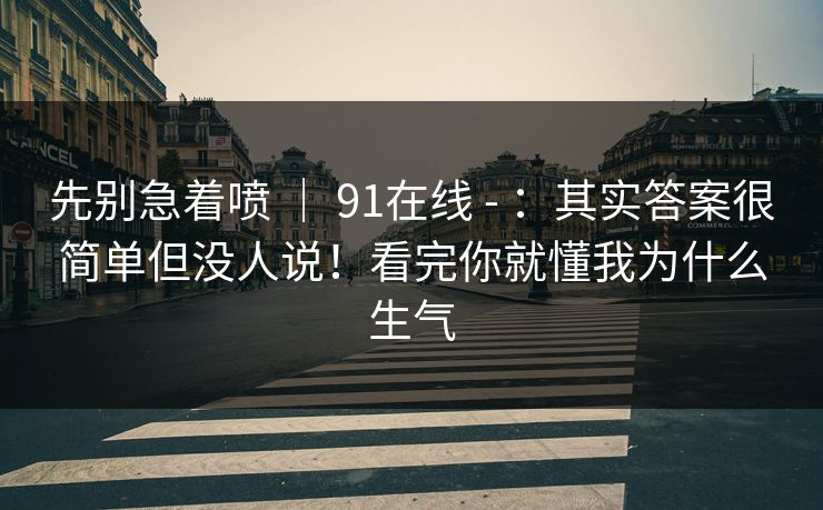 先别急着喷 | 91在线 - :其实答案很简单但没人说!看完你就懂我为什么生气 先别急着喷 | 91在线 - :其实答案很简单但没人说!看完你就懂我为什么生气