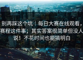 别再踩这个坑｜每日大赛在线观看，赛程这件事；其实答案很简单但没人说！不花时间也能搞明白