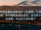 有网友翻出旧版对比｜91官网，91视频：关于链接失效的说法，这次终于说清楚！评论区已经吵翻了