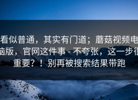 看似普通，其实有门道；蘑菇视频电脑版，官网这件事 - 不夸张，这一步很重要？！别再被搜索结果带跑