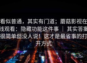 看似普通，其实有门道；蘑菇影视在线观看：隐藏功能这件事 ｜ 其实答案很简单但没人说！这才是最省事的打开方式