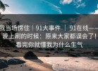 我当场愣住｜91大事件 ｜ 91在线——晚上刷的时候：原来大家都误会了！看完你就懂我为什么生气