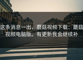 这条消息一出，蘑菇视频下载：蘑菇视频电脑版。有更新我会继续补
