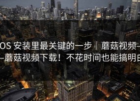 iOS 安装里最关键的一步｜蘑菇视频——蘑菇视频下载！不花时间也能搞明白