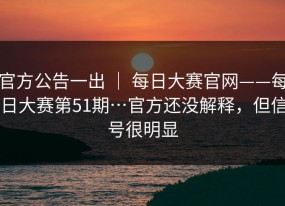 官方公告一出 ｜ 每日大赛官网——每日大赛第51期…官方还没解释，但信号很明显