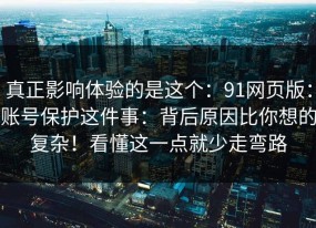 真正影响体验的是这个：91网页版：账号保护这件事：背后原因比你想的复杂！看懂这一点就少走弯路