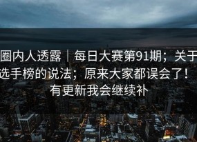 圈内人透露｜每日大赛第91期；关于选手榜的说法；原来大家都误会了！！有更新我会继续补