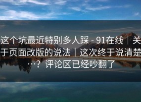 这个坑最近特别多人踩 - 91在线｜关于页面改版的说法｜这次终于说清楚…？评论区已经吵翻了