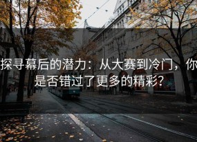 探寻幕后的潜力：从大赛到冷门，你是否错过了更多的精彩？