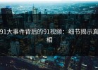 91大事件背后的91视频：细节揭示真相