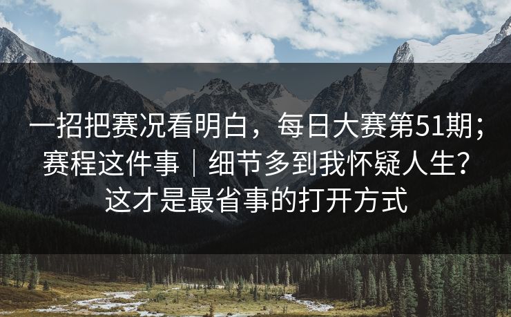 一招把赛况看明白,每日大赛第51期;赛程这件事|细节多到我怀疑人生?这才是最省事的打开方式 一招把赛况看明白,每日大赛第51期;赛程这件事|细节多到我怀疑人生?这才是最省事的打开方式