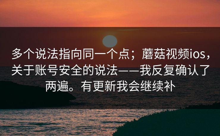 多个说法指向同一个点;蘑菇视频ios,关于账号安全的说法——我反复确认了两遍。有更新我会继续补 多个说法指向同一个点;蘑菇视频ios,关于账号安全的说法——我反复确认了两遍。有更新我会继续补
