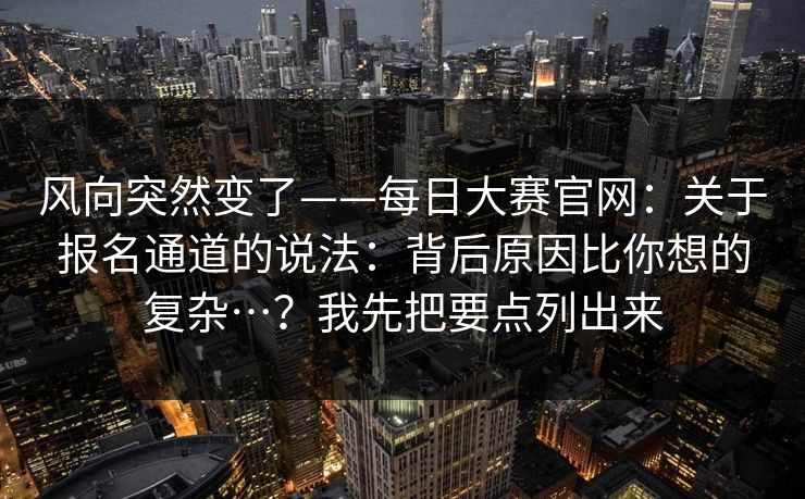 风向突然变了——每日大赛官网:关于报名通道的说法:背后原因比你想的复杂…?我先把要点列出来 风向突然变了——每日大赛官网:关于报名通道的说法:背后原因比你想的复杂…?我先把要点列出来