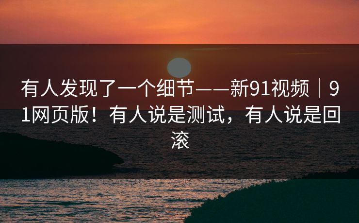 有人发现了一个细节——新91视频｜91网页版！有人说是测试，有人说是回滚
