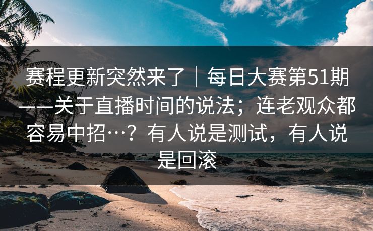 赛程更新突然来了|每日大赛第51期——关于直播时间的说法;连老观众都容易中招…?有人说是测试,有人说是回滚 赛程更新突然来了|每日大赛第51期——关于直播时间的说法;连老观众都容易中招…?有人说是测试,有人说是回滚