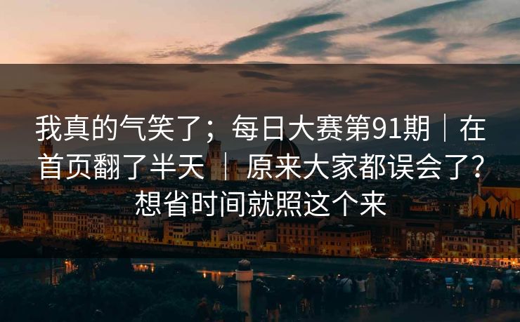 我真的气笑了;每日大赛第91期|在首页翻了半天 | 原来大家都误会了?想省时间就照这个来 我真的气笑了;每日大赛第91期|在首页翻了半天 | 原来大家都误会了?想省时间就照这个来