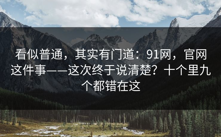 看似普通，其实有门道：91网，官网这件事——这次终于说清楚？十个里九个都错在这