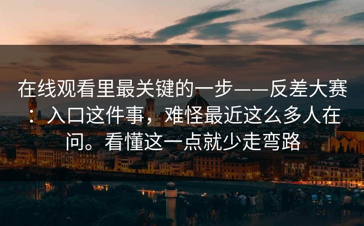 在线观看里最关键的一步——反差大赛:入口这件事,难怪最近这么多人在问。看懂这一点就少走弯路 在线观看里最关键的一步——反差大赛:入口这件事,难怪最近这么多人在问。看懂这一点就少走弯路