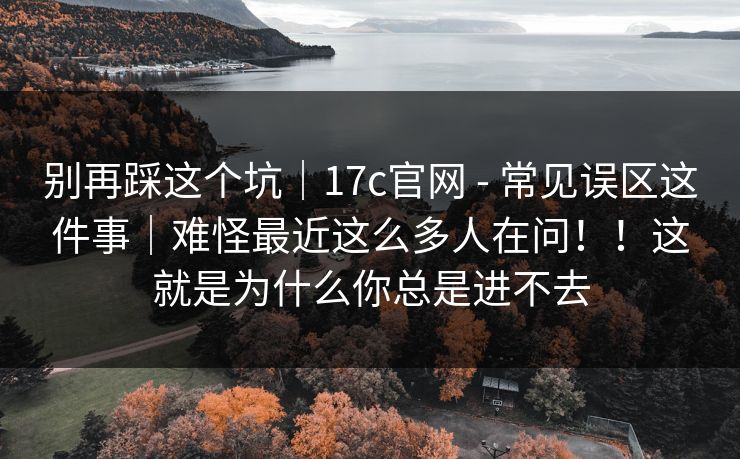 别再踩这个坑｜17c官网 - 常见误区这件事｜难怪最近这么多人在问！！这就是为什么你总是进不去