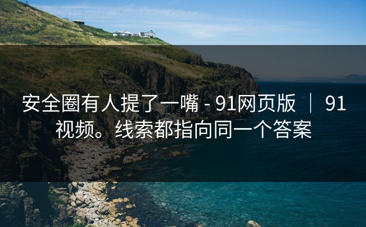 安全圈有人提了一嘴 - 91网页版 | 91视频。线索都指向同一个答案 安全圈有人提了一嘴 - 91网页版 | 91视频。线索都指向同一个答案