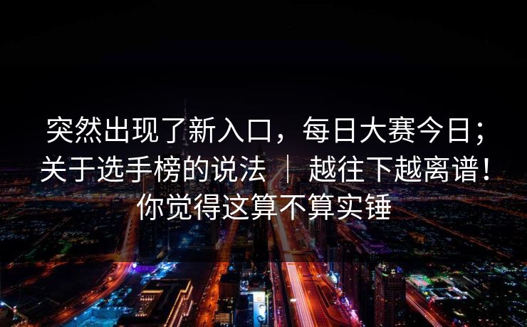 突然出现了新入口,每日大赛今日;关于选手榜的说法 | 越往下越离谱!你觉得这算不算实锤 突然出现了新入口,每日大赛今日;关于选手榜的说法 | 越往下越离谱!你觉得这算不算实锤