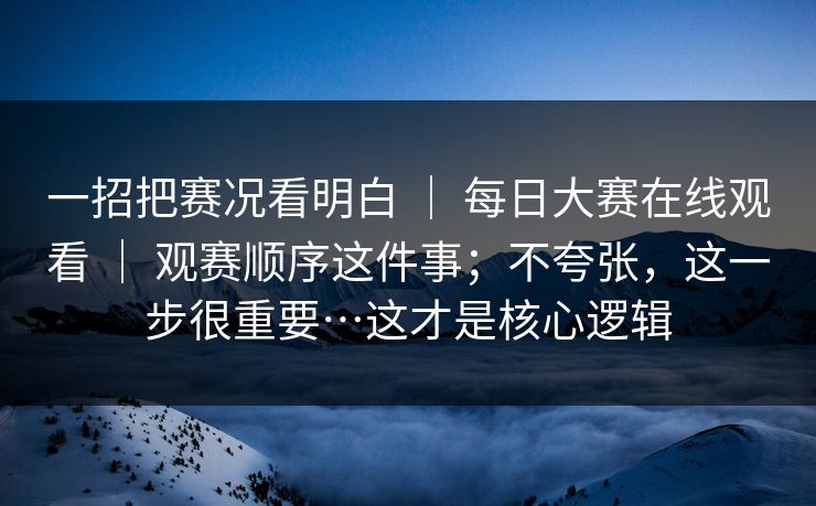 一招把赛况看明白 | 每日大赛在线观看 | 观赛顺序这件事;不夸张,这一步很重要…这才是核心逻辑 一招把赛况看明白 | 每日大赛在线观看 | 观赛顺序这件事;不夸张,这一步很重要…这才是核心逻辑