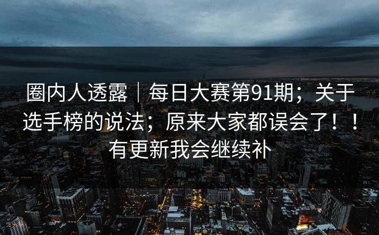 圈内人透露｜每日大赛第91期；关于选手榜的说法；原来大家都误会了！！有更新我会继续补