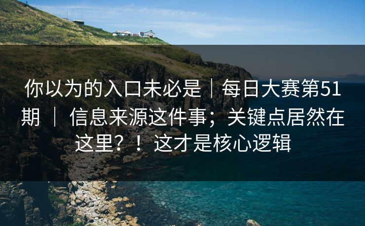 你以为的入口未必是｜每日大赛第51期 ｜ 信息来源这件事；关键点居然在这里？！这才是核心逻辑
